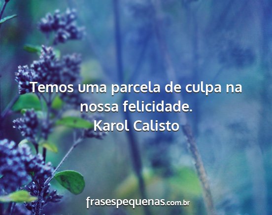 Karol Calisto - Temos uma parcela de culpa na nossa felicidade....