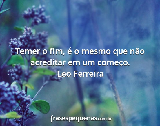 Leo Ferreira - Temer o fim, é o mesmo que não acreditar em um...