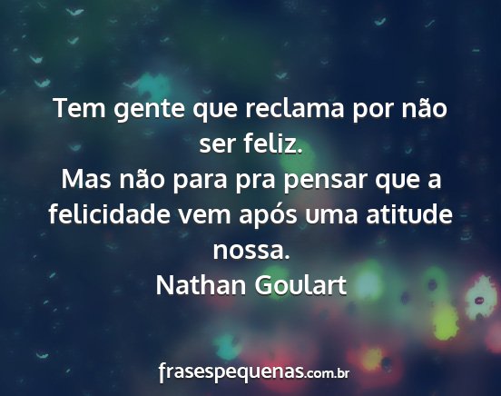 Nathan Goulart - Tem gente que reclama por não ser feliz. Mas...