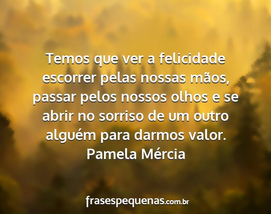 Pamela Mércia - Temos que ver a felicidade escorrer pelas nossas...