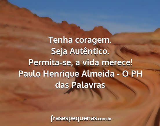 Paulo Henrique Almeida - O PH das Palavras - Tenha coragem. Seja Autêntico. Permita-se, a...
