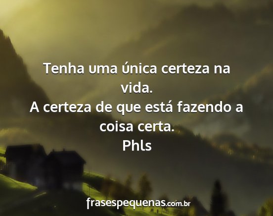 Phls - Tenha uma única certeza na vida. A certeza de...
