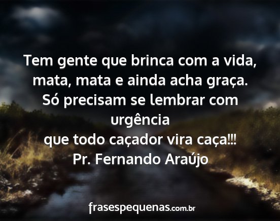 Pr. Fernando Araújo - Tem gente que brinca com a vida, mata, mata e...