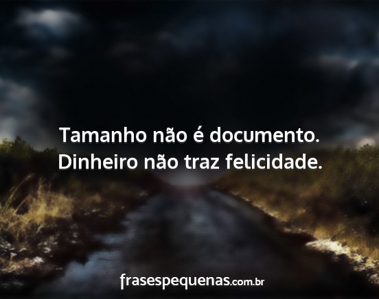 Tamanho não é documento. Dinheiro não traz...