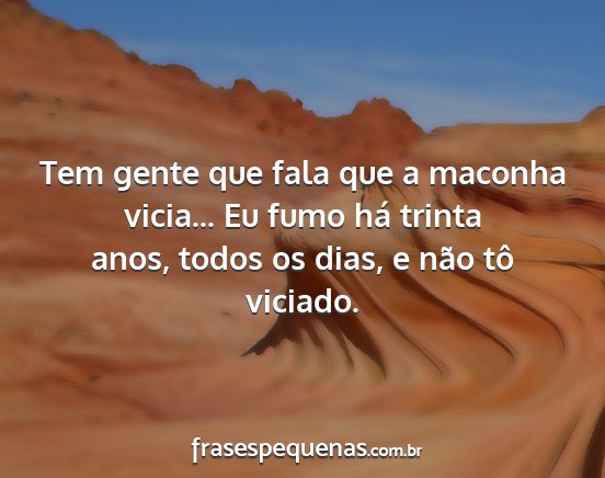 Tem gente que fala que a maconha vicia... Eu fumo...