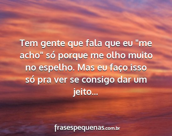 Tem gente que fala que eu me acho só porque me...