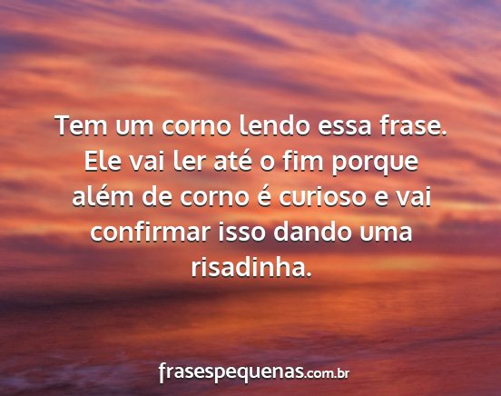 Tem um corno lendo essa frase. Ele vai ler até o...