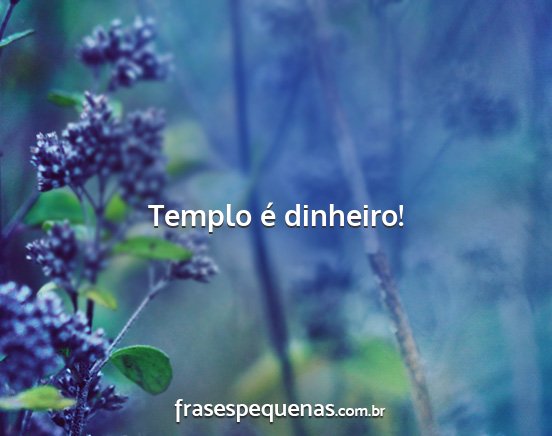 Templo é dinheiro!...