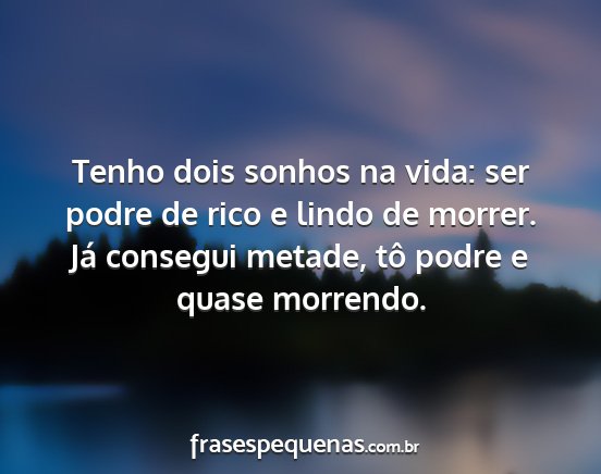 Tenho dois sonhos na vida: ser podre de rico e...