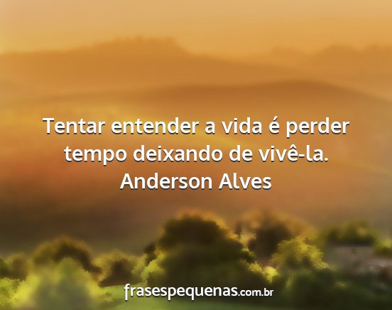 Anderson Alves - Tentar entender a vida é perder tempo deixando...