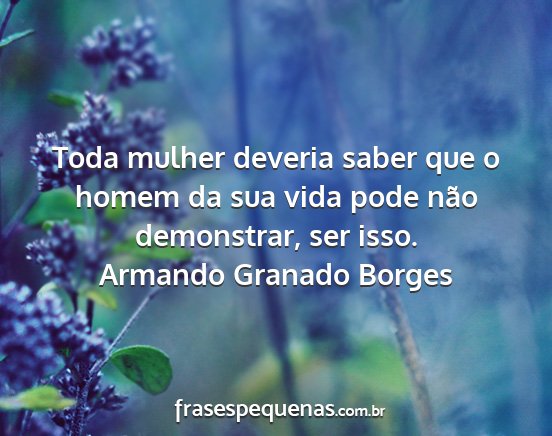Armando Granado Borges - Toda mulher deveria saber que o homem da sua vida...