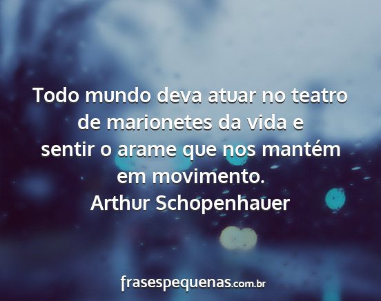 Arthur Schopenhauer - Todo mundo deva atuar no teatro de marionetes da...