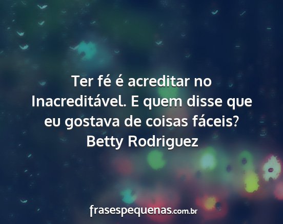 Betty Rodriguez - Ter fé é acreditar no Inacreditável. E quem...