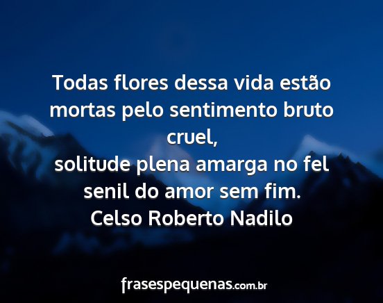 Celso Roberto Nadilo - Todas flores dessa vida estão mortas pelo...