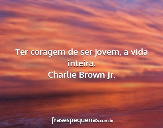 Charlie Brown Jr. - Ter coragem de ser jovem, a vida inteira....