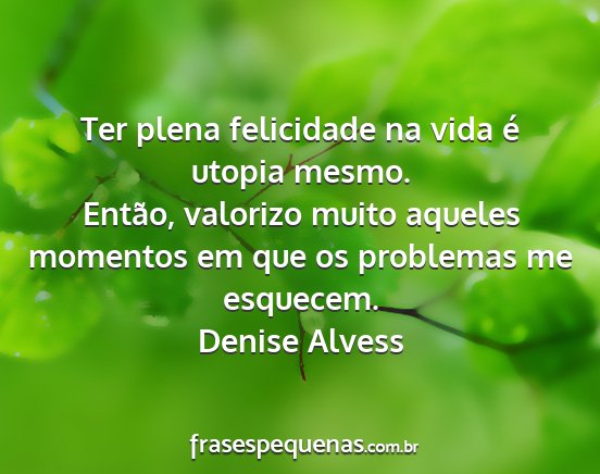 Denise Alvess - Ter plena felicidade na vida é utopia mesmo....