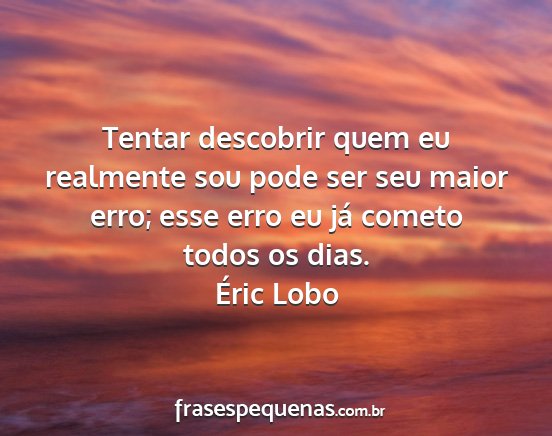 Éric Lobo - Tentar descobrir quem eu realmente sou pode ser...