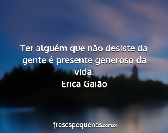 Erica Gaião - Ter alguém que não desiste da gente é presente...