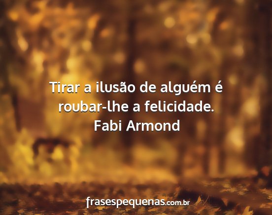 Fabi Armond - Tirar a ilusão de alguém é roubar-lhe a...