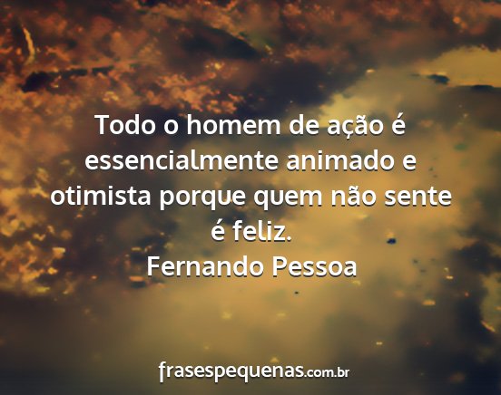 Fernando Pessoa - Todo o homem de ação é essencialmente animado...