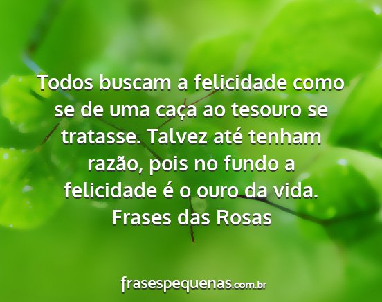 Frases das Rosas - Todos buscam a felicidade como se de uma caça ao...