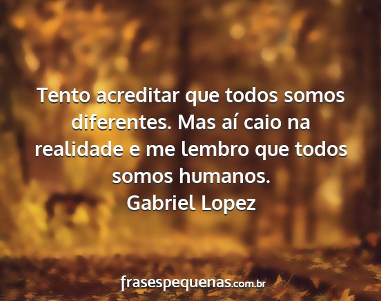 Gabriel Lopez - Tento acreditar que todos somos diferentes. Mas...