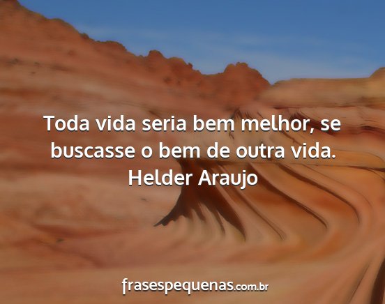 Helder Araujo - Toda vida seria bem melhor, se buscasse o bem de...