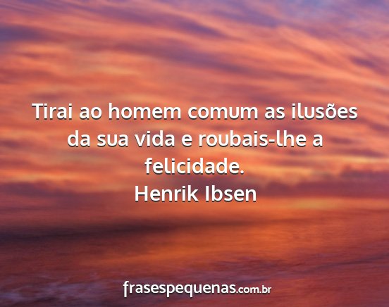 Henrik Ibsen - Tirai ao homem comum as ilusões da sua vida e...