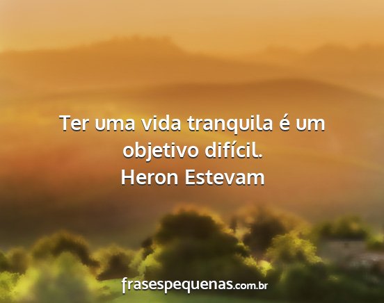 Heron Estevam - Ter uma vida tranquila é um objetivo difícil....