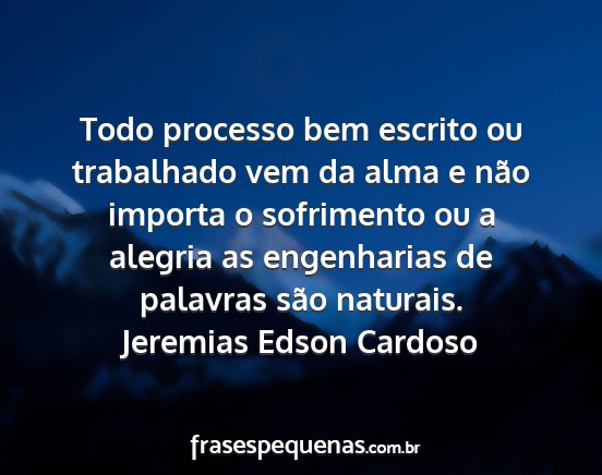 Jeremias Edson Cardoso - Todo processo bem escrito ou trabalhado vem da...