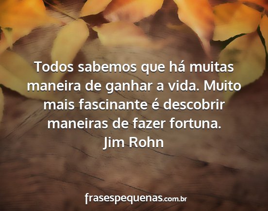 Jim Rohn - Todos sabemos que há muitas maneira de ganhar a...