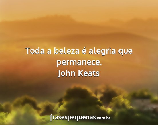 John Keats - Toda a beleza é alegria que permanece....