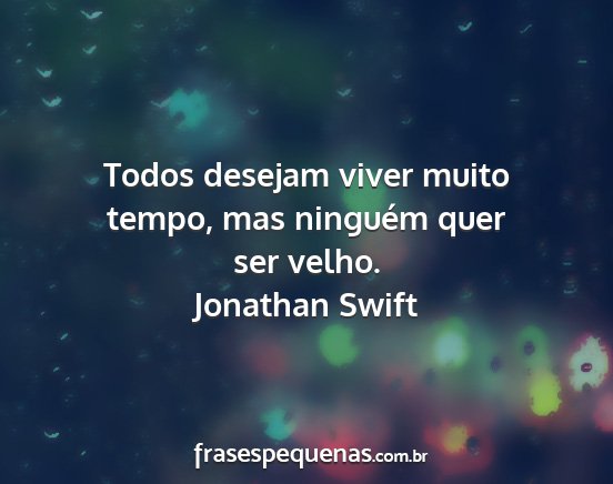 Jonathan Swift - Todos desejam viver muito tempo, mas ninguém...