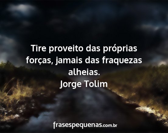 Jorge Tolim - Tire proveito das próprias forças, jamais das...