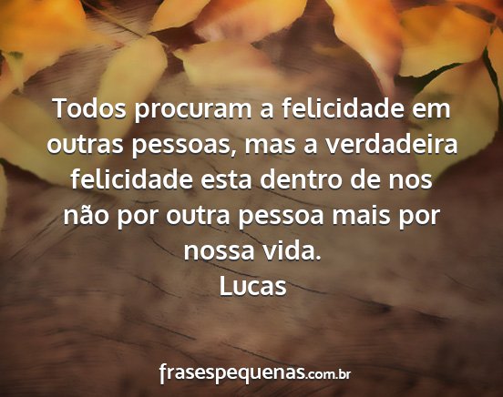 Lucas - Todos procuram a felicidade em outras pessoas,...