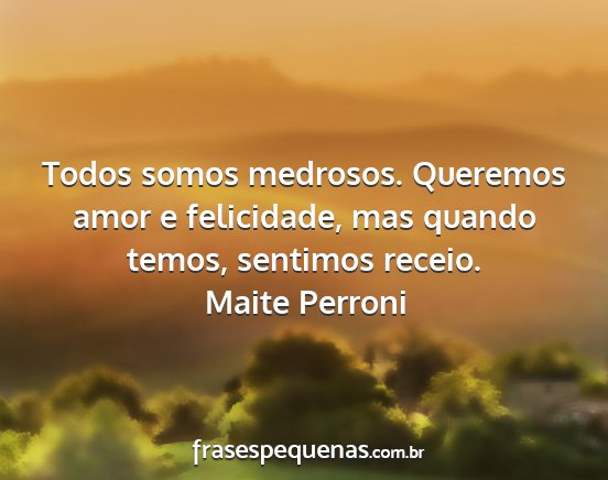 Maite Perroni - Todos somos medrosos. Queremos amor e felicidade,...