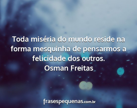 Osman Freitas - Toda miséria do mundo reside na forma mesquinha...
