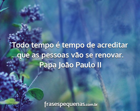 Papa João Paulo II - Todo tempo é tempo de acreditar que as pessoas...