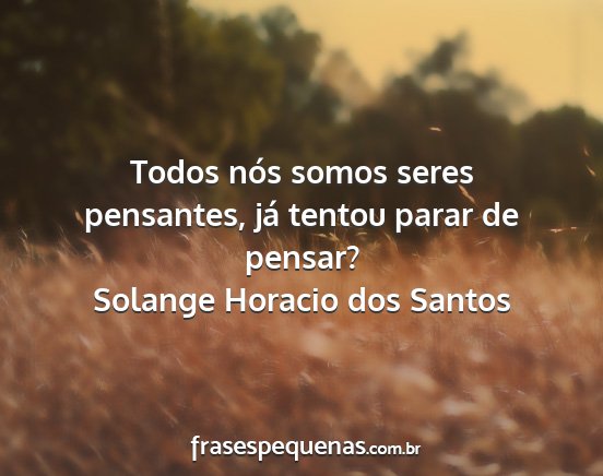 Solange Horacio dos Santos - Todos nós somos seres pensantes, já tentou...