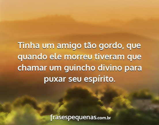 Tinha um amigo tão gordo, que quando ele morreu...