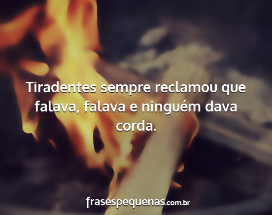 Tiradentes sempre reclamou que falava, falava e...