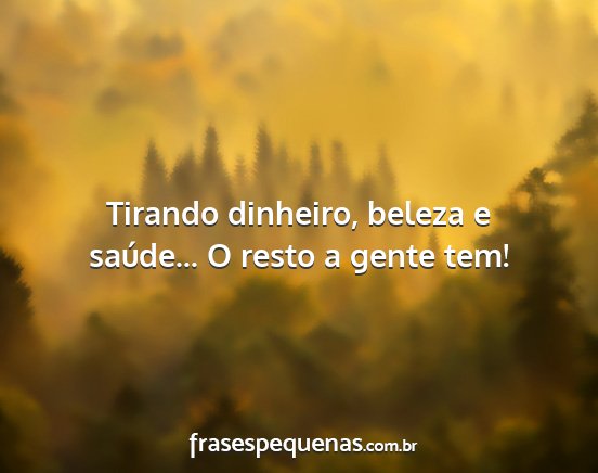 Tirando dinheiro, beleza e saúde... O resto a...