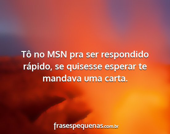 Tô no MSN pra ser respondido rápido, se...