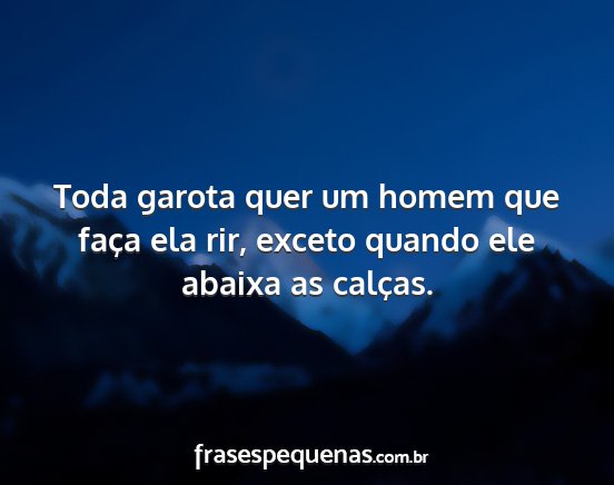 Toda garota quer um homem que faça ela rir,...