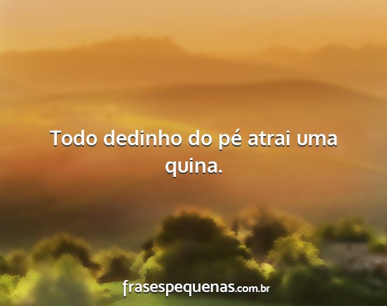 Todo dedinho do pé atrai uma quina....