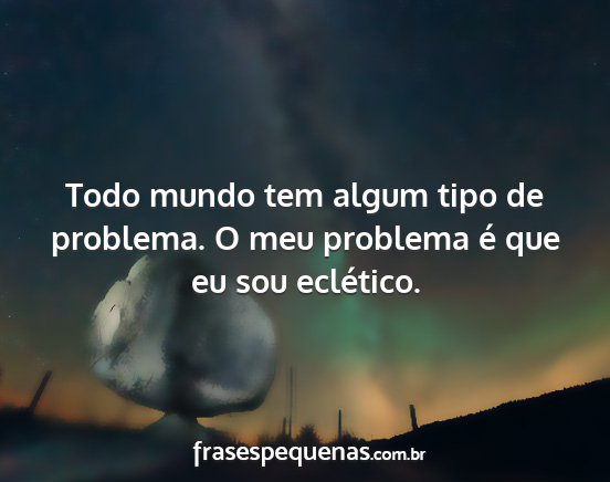 Todo mundo tem algum tipo de problema. O meu...