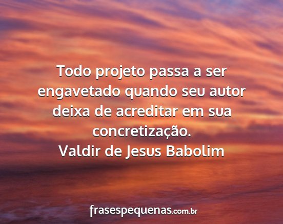 Valdir de Jesus Babolim - Todo projeto passa a ser engavetado quando seu...