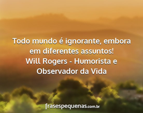 Will Rogers - Humorista e Observador da Vida - Todo mundo é ignorante, embora em diferentes...