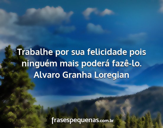 Alvaro Granha Loregian - Trabalhe por sua felicidade pois ninguém mais...