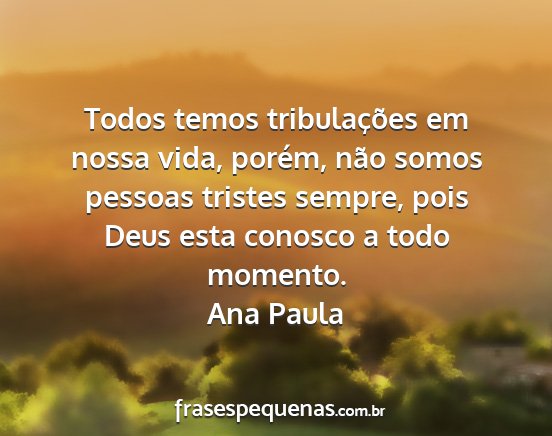 Ana Paula - Todos temos tribulações em nossa vida, porém,...